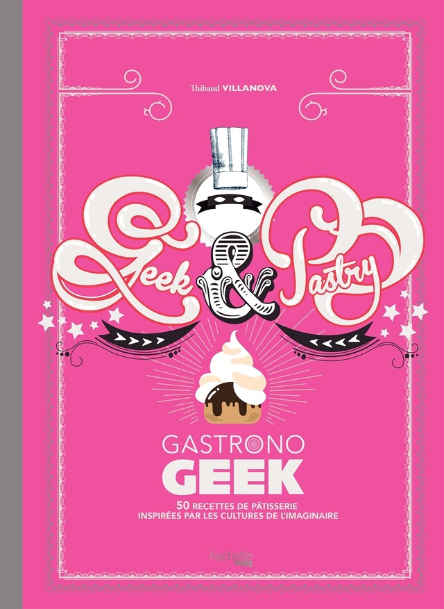 Gastronogeek - Geek &amp; Pastry - Thibaud Villanova - Hachette Heroes